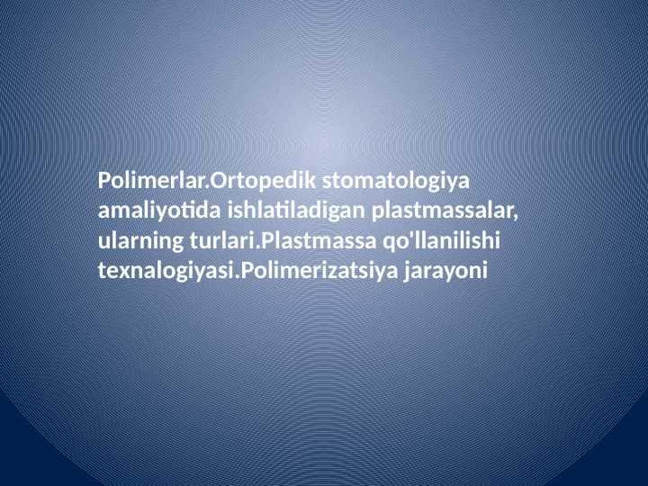 Polimerlar.Ortopedik stomatologiya amaliyotida ishlatiladigan plastmassalar, ularning turlari.Plastmassa qo'llanilishi texnalogiyasi.Polimerizatsiya jarayoni