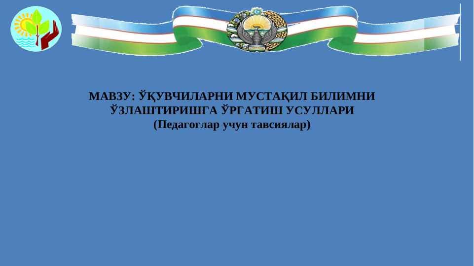 ЎҚУВЧИЛАРНИ МУСТАҚИЛ БИЛИМНИ ЎЗЛАШТИРИШГА ЎРГАТИШ УСУЛЛАРИ (Педагоглар учун тавсиялар)