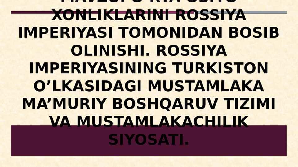 O’rta Osiyo Xonliklarini rossiya imperiyasi tomonidan bosib olinishi. Rossiya imperiyasining turkiston o’lkasidagi mustamlaka ma’muriy boshqaruv tizimi va mustamlakachilik siyosati