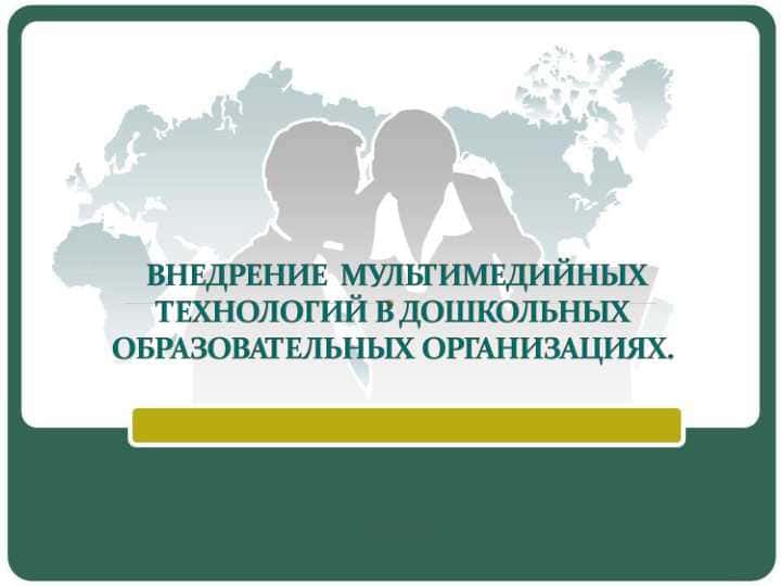 ВНЕДРЕНИЕ  МУЛЬТИМЕДИЙНЫХ ТЕХНОЛОГИЙ В ДОШКОЛЬНЫХ ОБРАЗОВАТЕЛЬНЫХ ОРГАНИЗАЦИЯХ