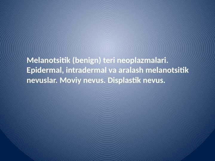 Melanotsitik (benign) teri neoplazmalari. Epidermal, intradermal va aralash melanotsitik nevuslar. Moviy nevus. Displastik nevus.