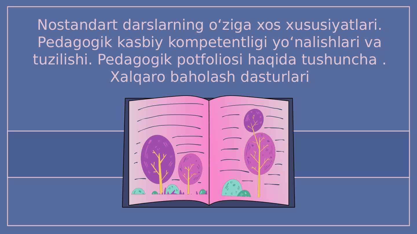Nostandart darslarning oʻziga xos xususiyatlari. Pedagogik kasbiy kompetentligi yoʻnalishlari va tuzilishi. Pedagogik potfoliosi haqida tushuncha . Xalqaro baholash dasturlari 1