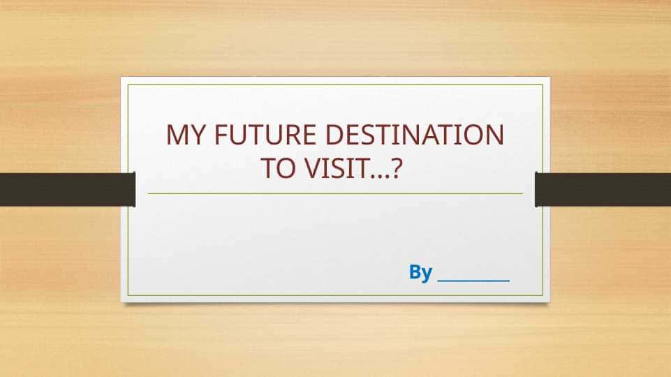 MY FUTURE DESTINATION TO VISIT…