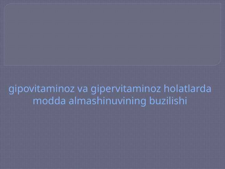 Gipovitaminoz va gipervitaminoz holatlarda modda almashinuvining buzilishi