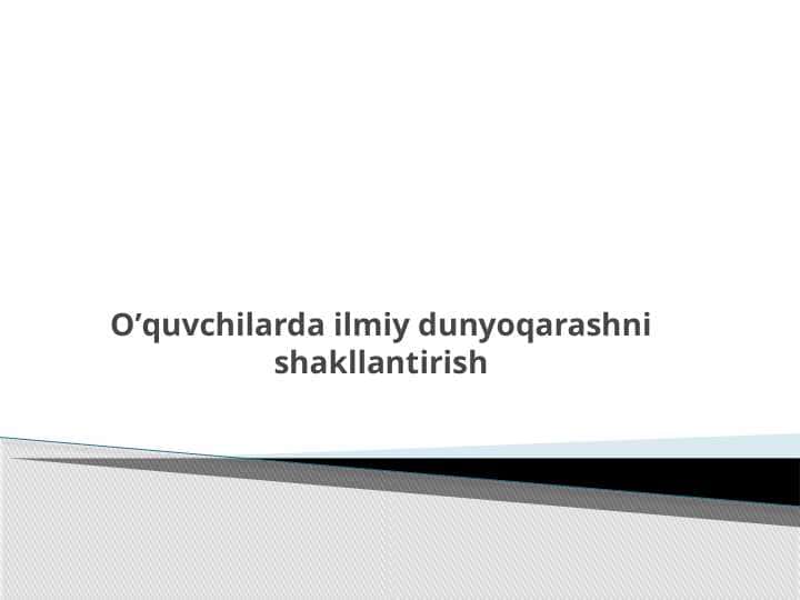 O’quvchilarda ilmiy dunyoqarashni shakllantirish 1