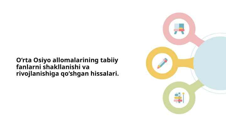 O‘rta Osiyo allomalarining tabiiy fanlarni shakllanishi va rivojlanishiga qo‘shgan hissalari