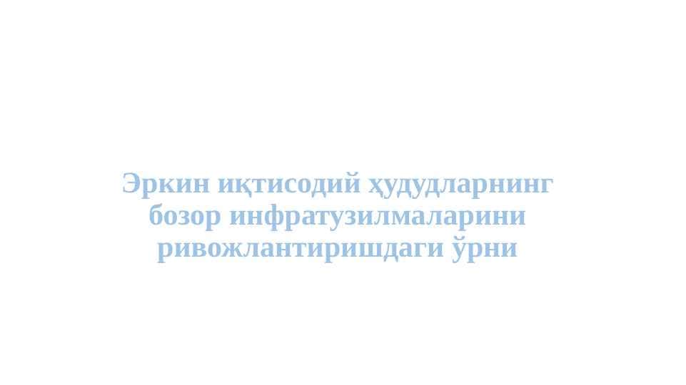 Эркин иқтисодий ҳудудларнинг бозор инфратузилмаларини ривожлантиришдаги ўрни