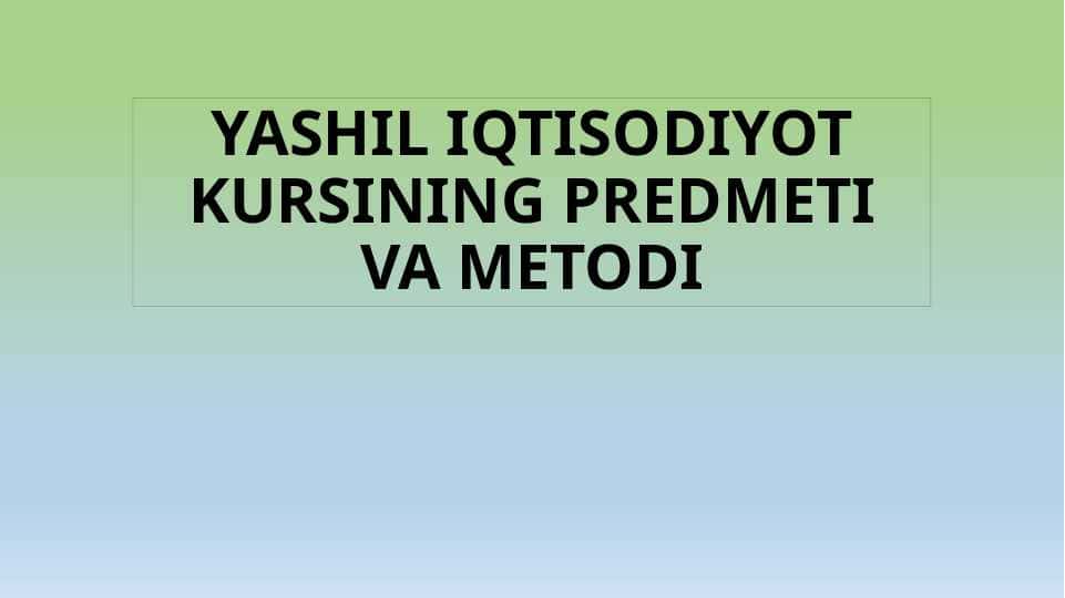 YASHIL IQTISODIYOT KURSINING PREDMETI VA METODI