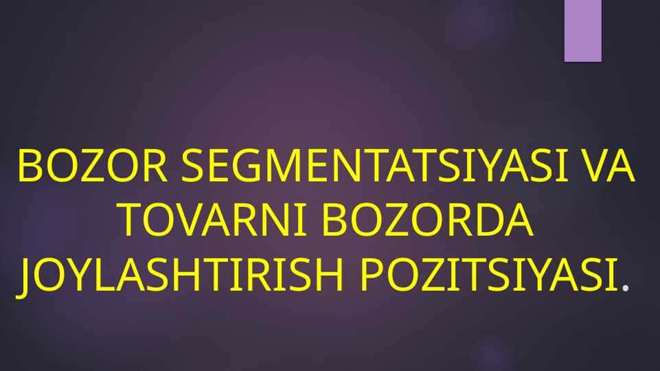 BOZOR SEGMENTATSIYASI VA TOVARNI BOZORDA JOYLASHTIRISH POZITSIYASI.