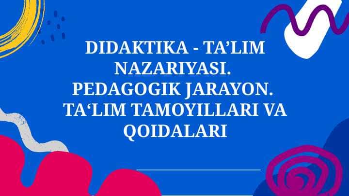 DIDAKTIKA - TA’LIM NAZARIYASI. PEDAGOGIK JARAYON. TAʻLIM TAMOYILLARI VA QOIDALARI