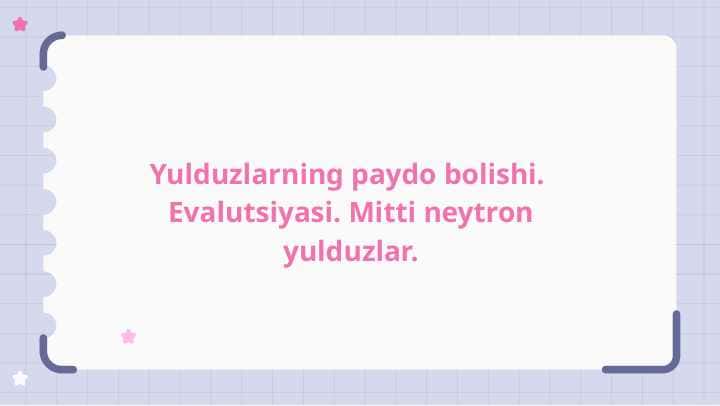 Yulduzlarning paydo bolishi.  Evalutsiyasi. Mitti neytron yulduzlar.