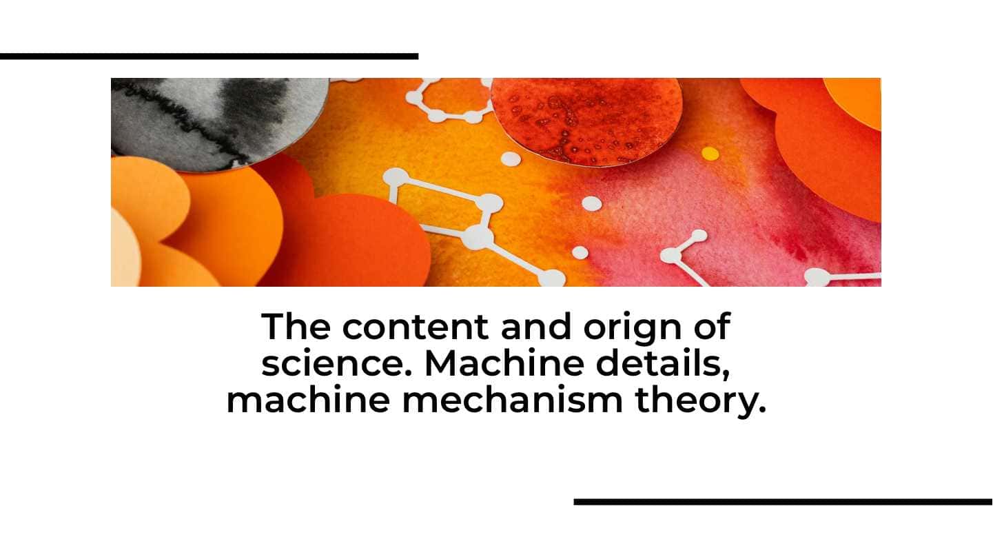The content and orign of science. Machine details, machine mechanism theory 1