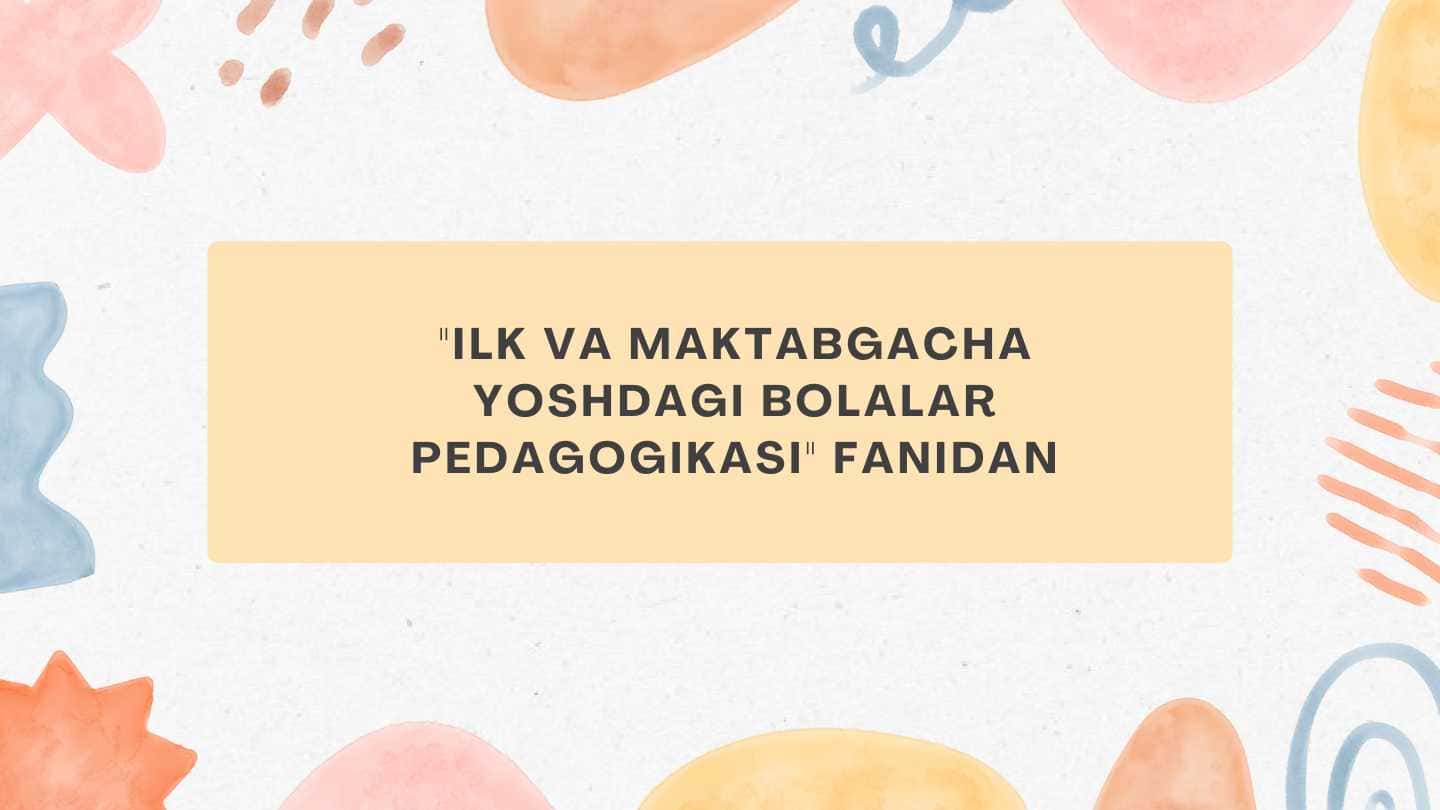 "Ilk va maktabgacha yoshdagi bolalar pedagogikasi" fanidan 1