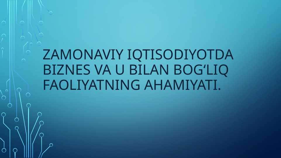 Zamonaviy iqtisodiyotda biznes va u bilan bogʻliq faoliyatning ahamiyati