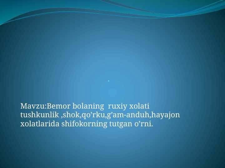 Bemor bolaning  ruxiy xolati tushkunlik ,shok,qo’rku,g’am-anduh,hayajon xolatlarida shifokorning tutgan o’rni