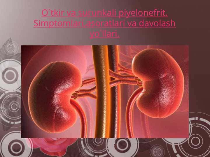 O`tkir va surunkali piyelonefrit. Simptomlari,asoratlari va davolash yo`llari. 1
