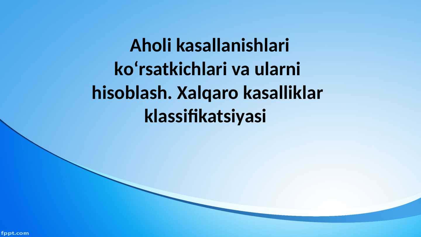 Aholi kasallanishlari ko‘rsatkichlari va ularni hisoblash. Xalqaro kasalliklar klassifikatsiyasi
