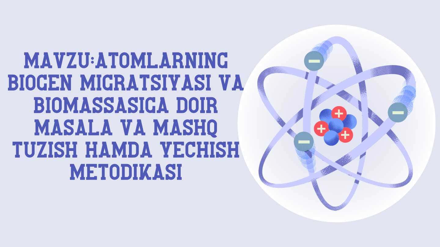 Atomlarning
biogen migratsiyasi va
biomassasiga doir
masala va mashq
tuzish hamda yechish
metodikasi