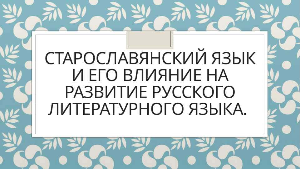 Старославянский язык и его влияние на развитие русского литературного языка.