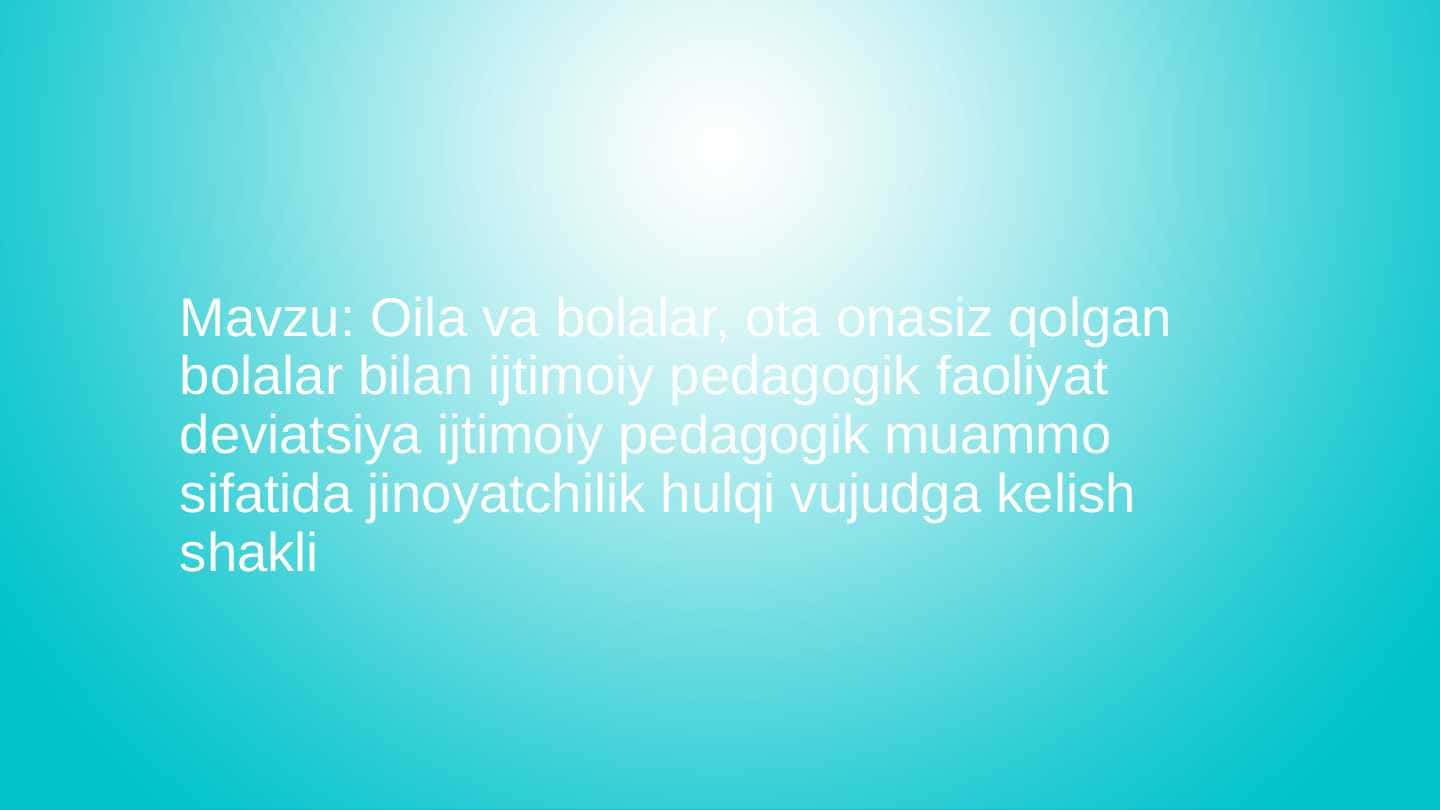 Oila va bolalar, ota onasiz qolgan bolalar bilan ijtimoiy pedagogik faoliyat deviatsiya  ijtimoiy pedogogik muammo sifatida jinoyatchilik hulqi vujudga kelish shakli