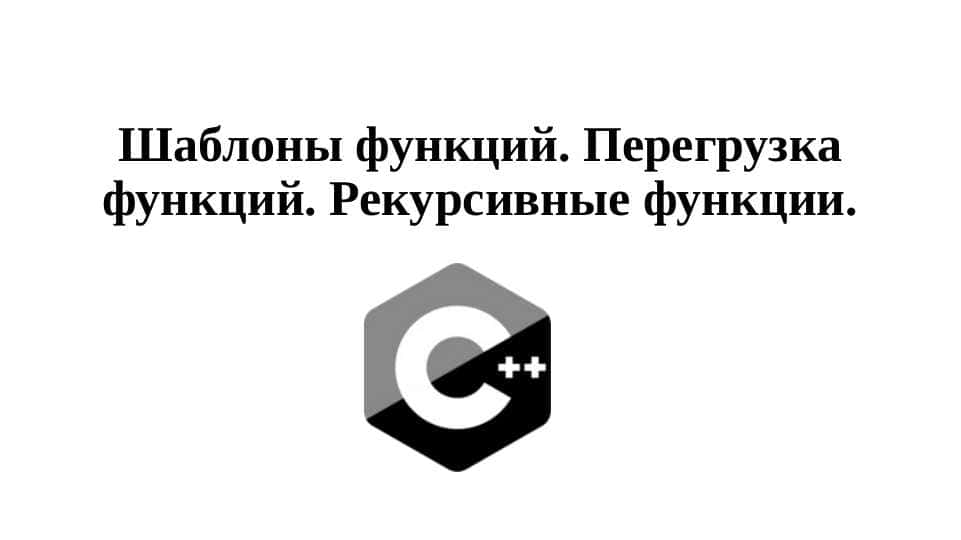 Шаблоны функций. Перегрузка функций. Рекурсивные функции. С++