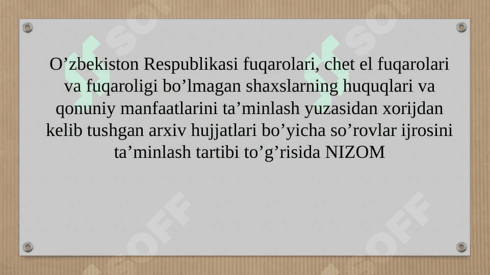 Oʼzbekiston Respublikasi fuqarolari, chet el fuqarolari va fuqaroligi boʼlmagan shaxslarning huquqlari va qonuniy manfaatlarini taʼminlash yuzasidan xorijdan kelib tushgan arxiv hujjatlari boʼyicha soʼrovlar ijrosini taʼminlash tartibi toʼgʼrisida NIZOM 2