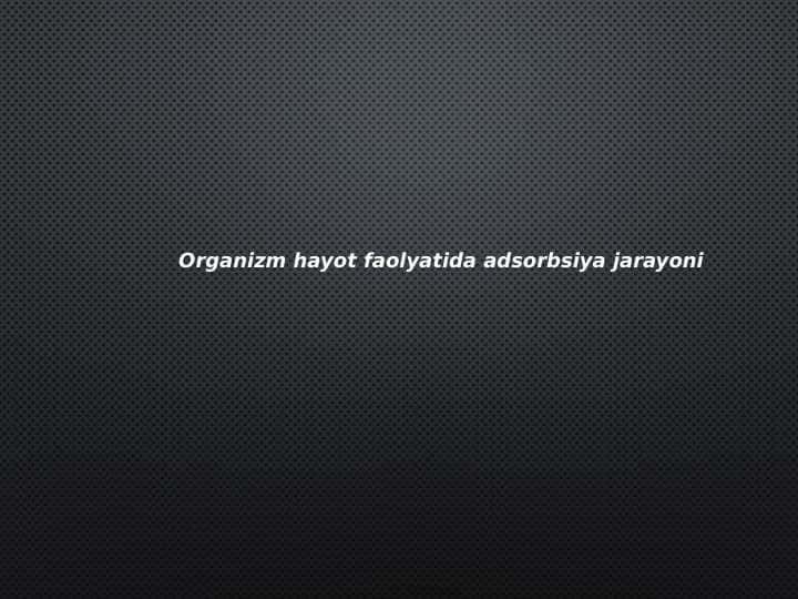 Organizm hayot faoliyatida
 adsorbsiya jarayoni 1