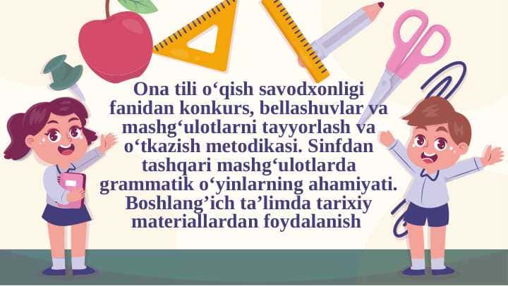 Ona tili o‘qish savodxonligi fanidan konkurs, bellashuvlar va mashg‘ulotlarni tayyorlash va o‘tkazish metodikasi. Sinfdan tashqari mashg‘ulotlarda grammatik o‘yinlarning ahamiyati. Boshlang’ich ta’limda tarixiy materiallardan foydalanish