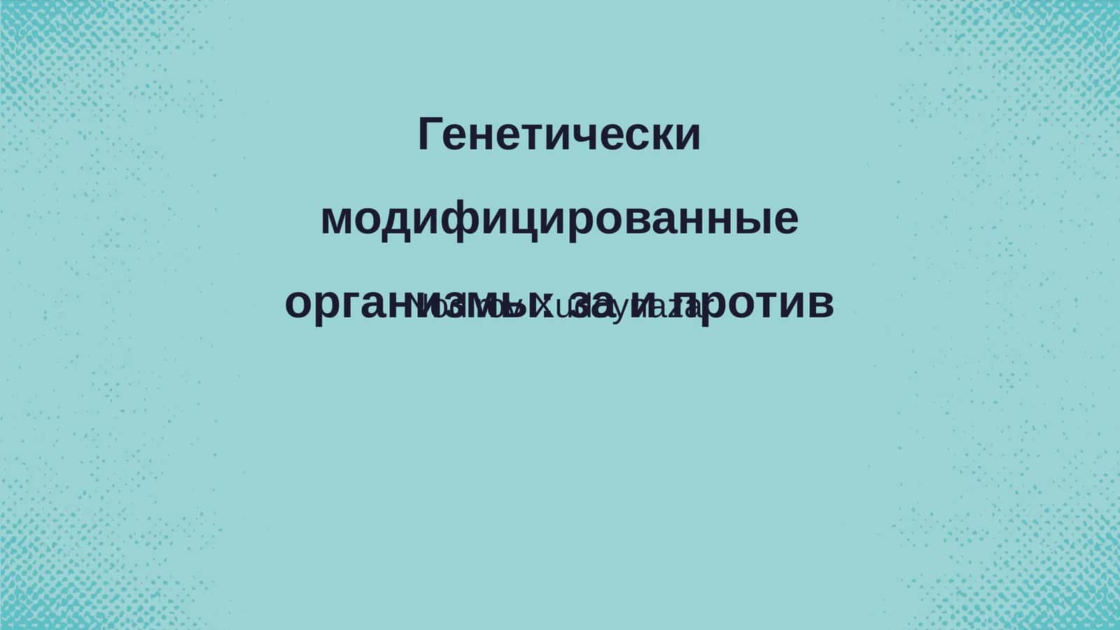 Генетически модифицированные организмы: за и против 1