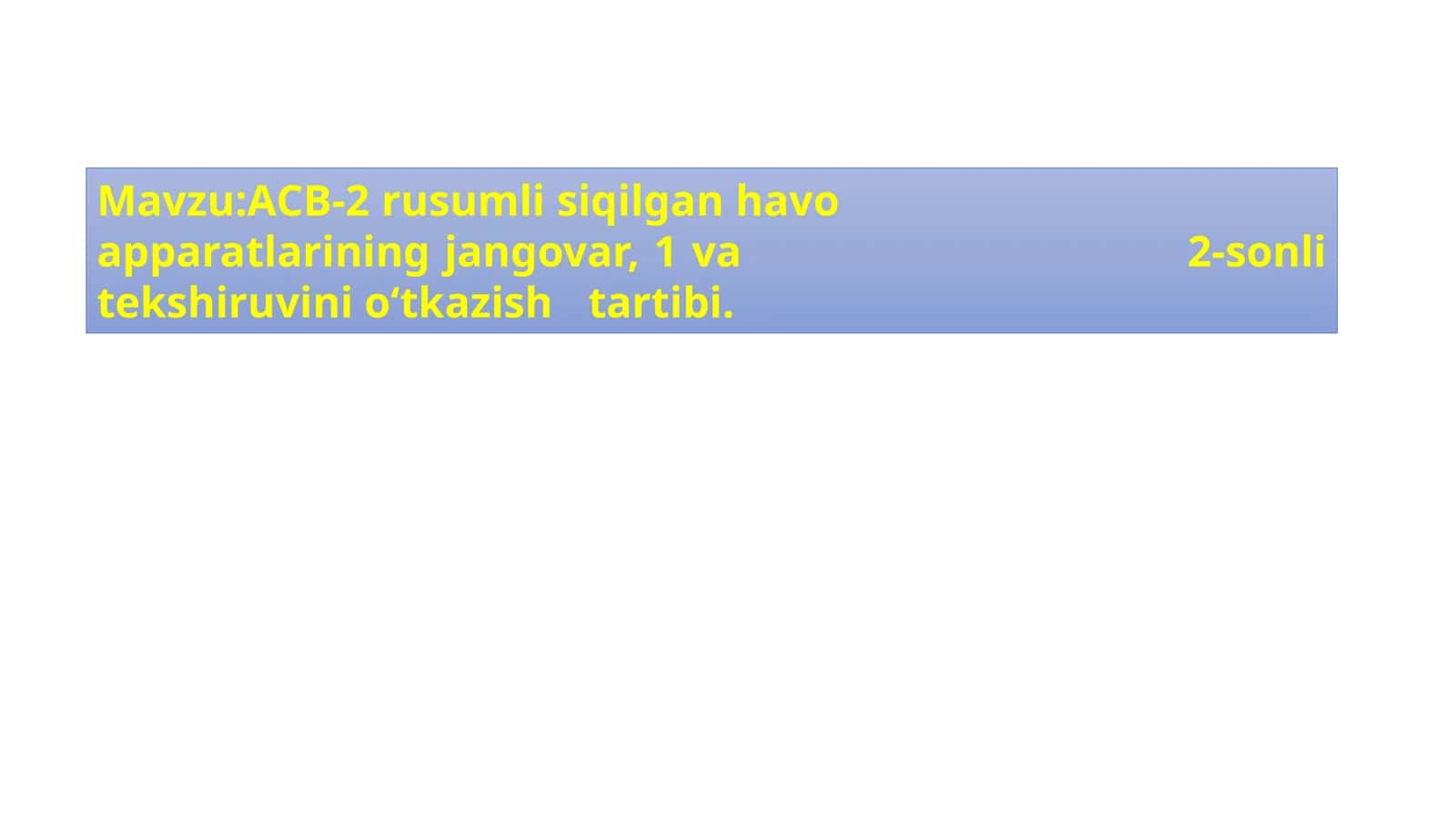 Mavzu:АСВ-2 rusumli siqilgan havo 								   	   apparatlarining jangovar, 1 va 								   2-sonli tekshiruvini o‘tkazish 	tartibi. 1