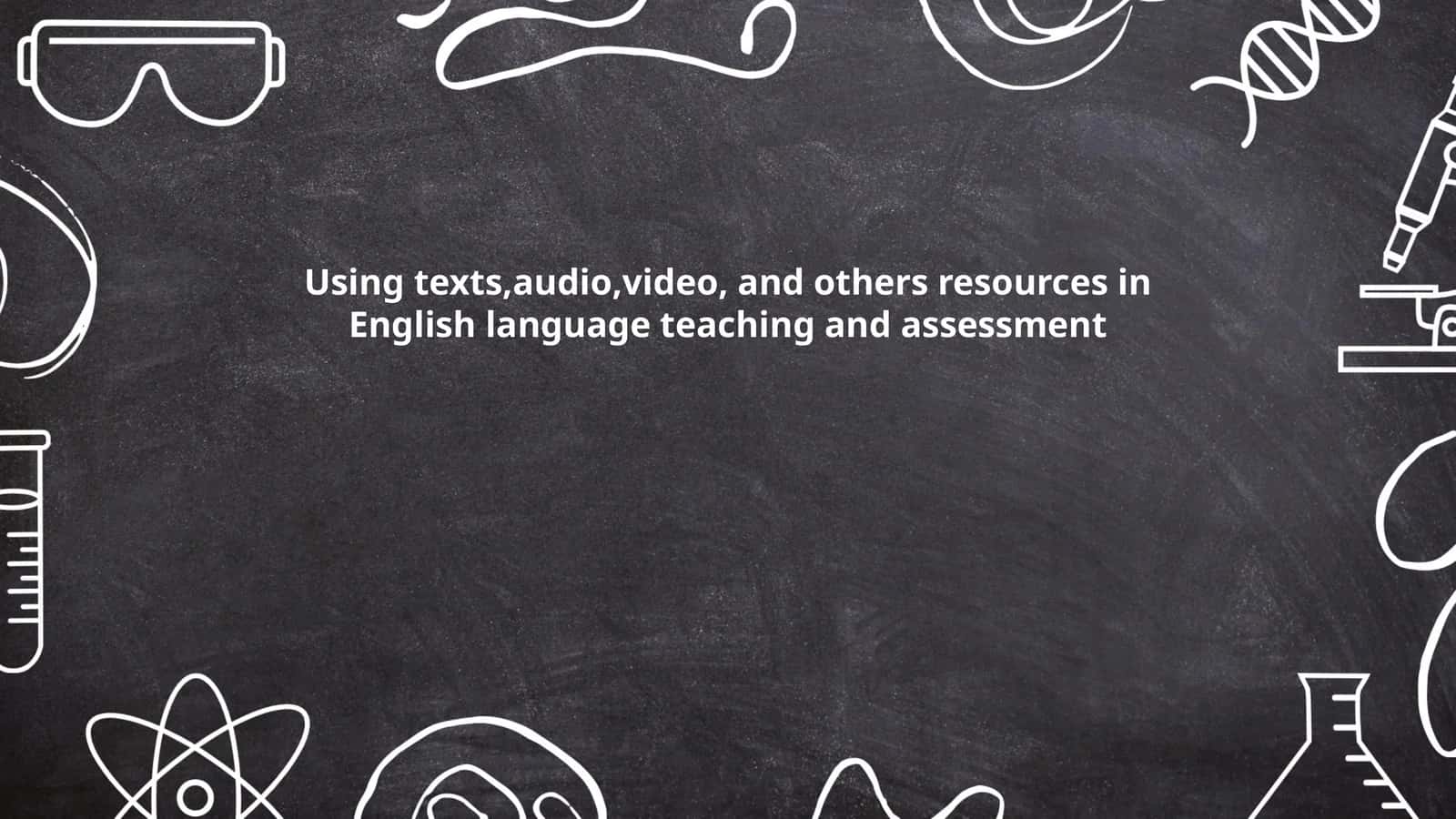 Using texts,audio,video, and others resources in English language teaching and assessment 1