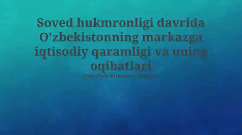 Sovet hukmronligi davrida O'zbekistonning markazga iqtisodiy qaramligi va uning oqibatlari