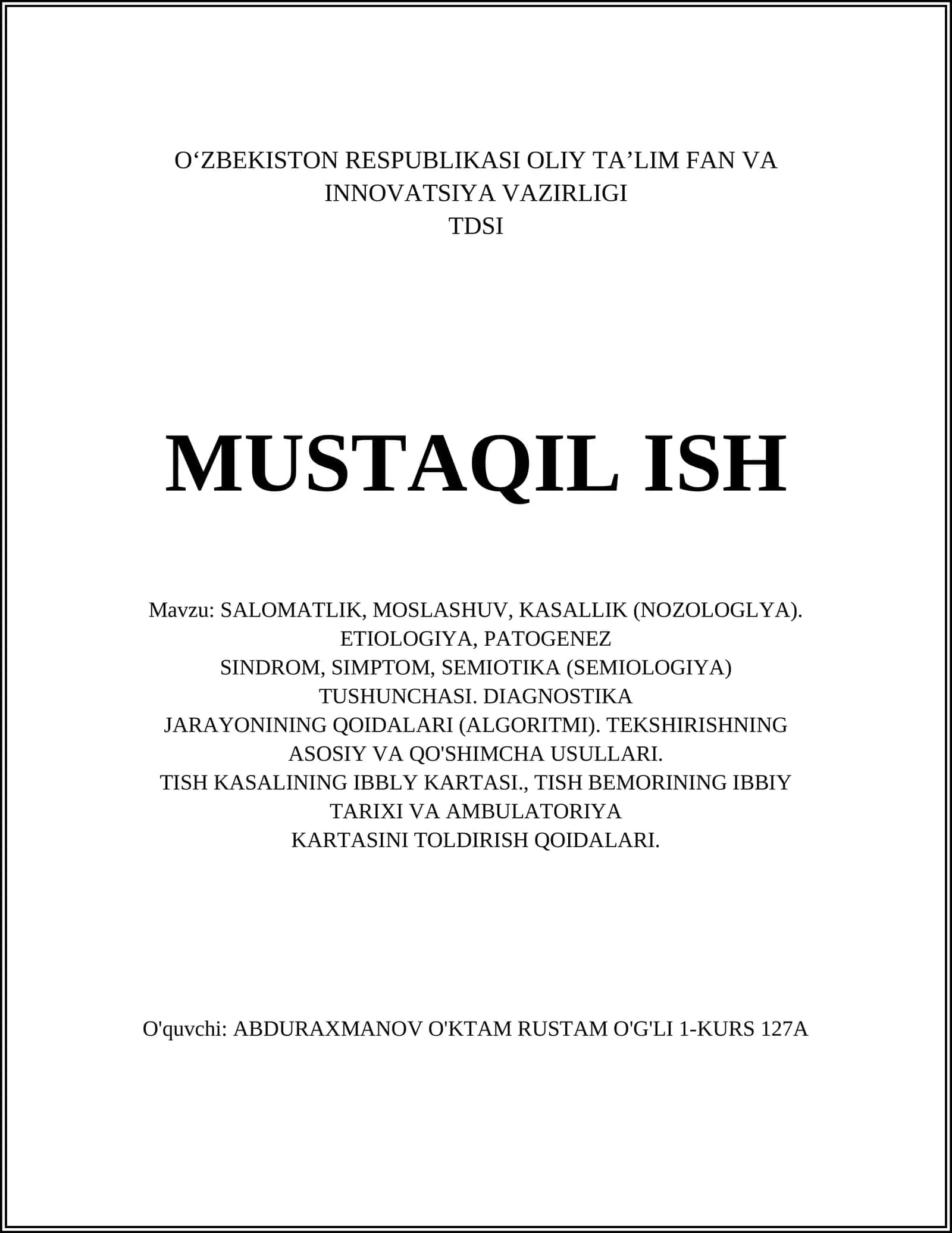 SALOMATLIK, MOSLASHUV, KASALLIK (NOZOLOGLYA). ETIOLOGIYA, PATOGENEZ SINDROM, SIMPTOM, SEMIOTIKA (SEMIOLOGIYA) TUSHUNCHASI. DIAGNOSTIKA JARAYONINING QOIDALARI (ALGORITMI). TEKSHIRISHNING ASOSIY VA QO'SHIMCHA USULLARI. TISH KASALINING IBBLY KARTASI, TISH BEMORINING IBBIY TARIXI VA AMBULATORIYA KARTASINI TOLDIRISH QOIDALARI 1