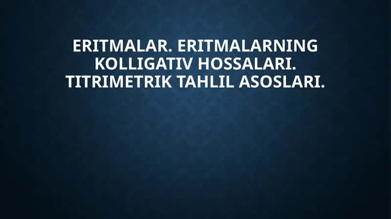 Eritmalar. Eritmalarning kolligativ hossalari. Titrimetrik tahlil asoslari 1