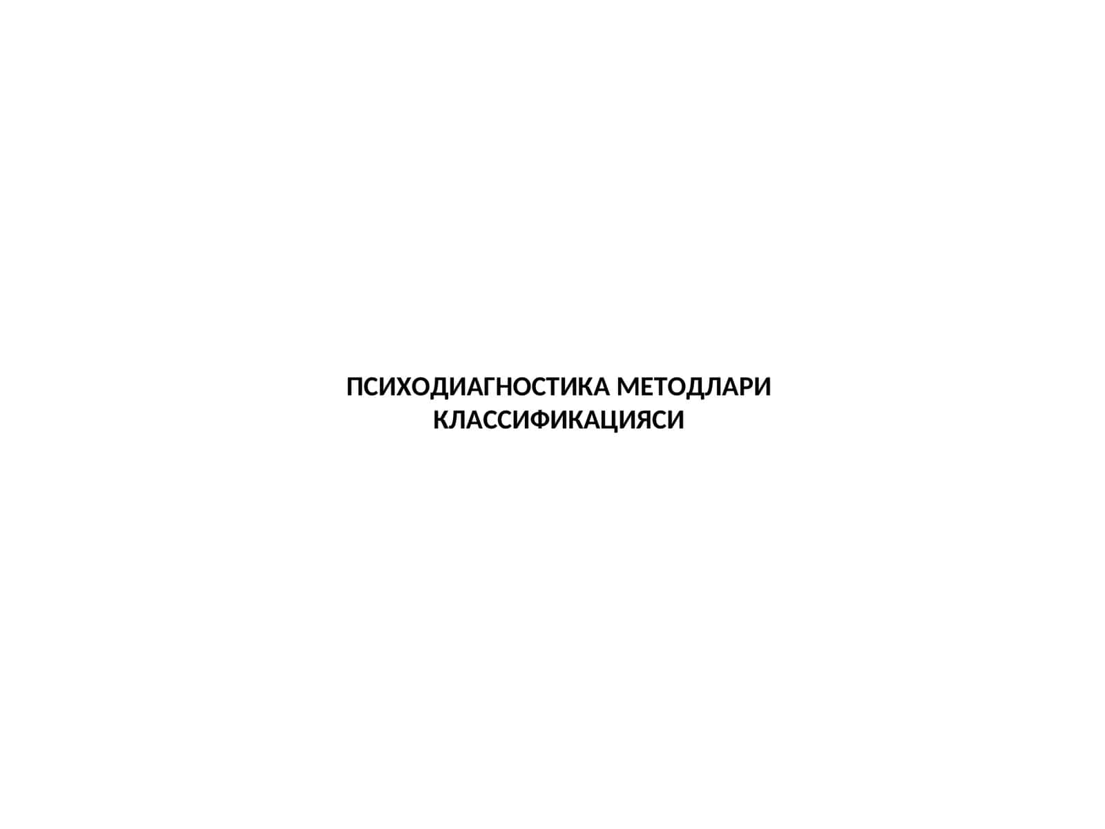 ПСИХОДИАГНОСТИКА МЕТОДЛАРИ КЛАССИФИКАЦИЯСИ 1