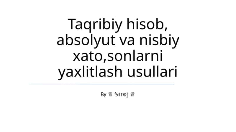 Taqribiy hisob, absolyut va nisbiy xato,sonlarni yaxlitlash usullari 1