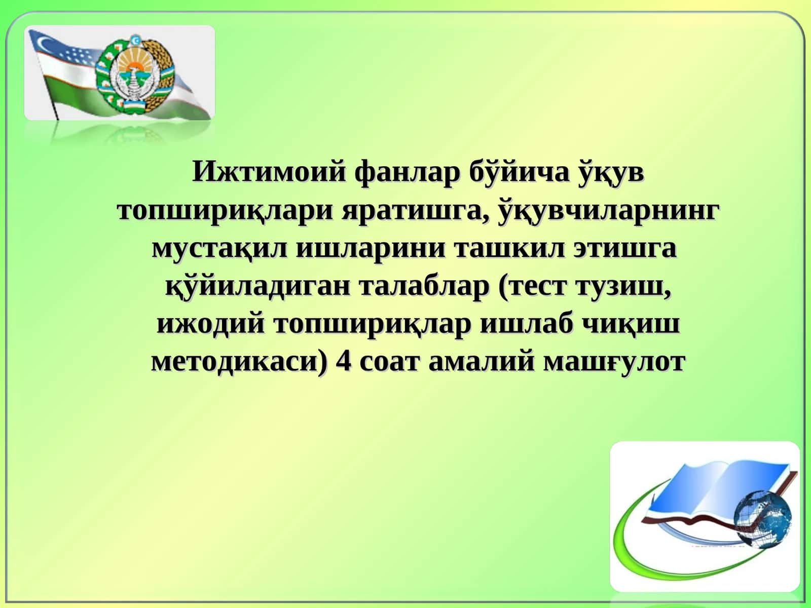 Ижтимоий фанлар бўйича ўқув топшириқлари яратишга, ўқувчиларнинг мустақил ишларини ташкил этишга  қўйиладиган талаблар (тест тузиш, ижодий топшириқлар ишлаб чиқиш методикаси) 4 соат амалий машғулот 1