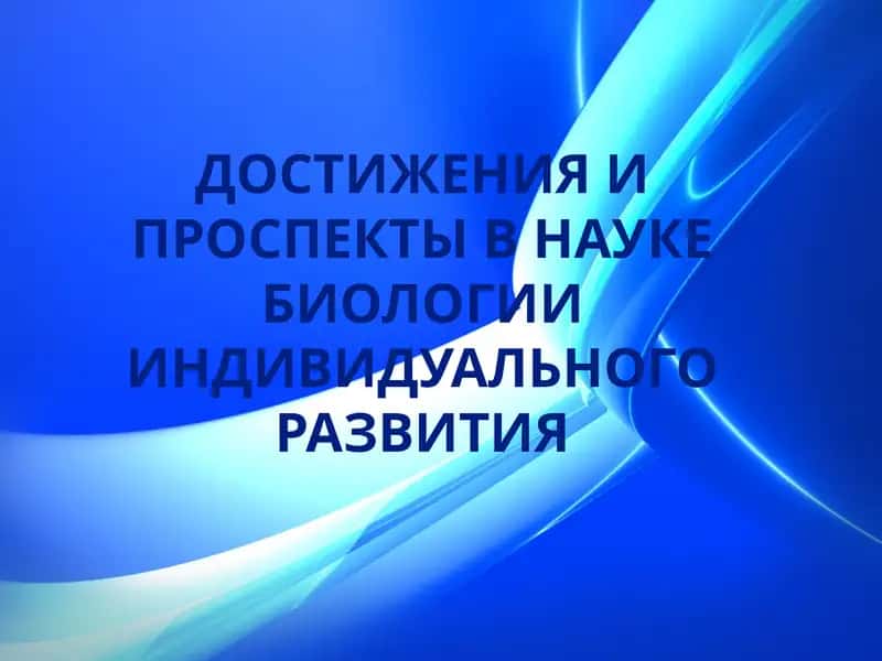 ДОСТИЖЕНИЯ И ПРОСПЕКТЫ В НАУКЕ БИОЛОГИИ ИНДИВИДУАЛЬНОГО РАЗВИТИЯ 1