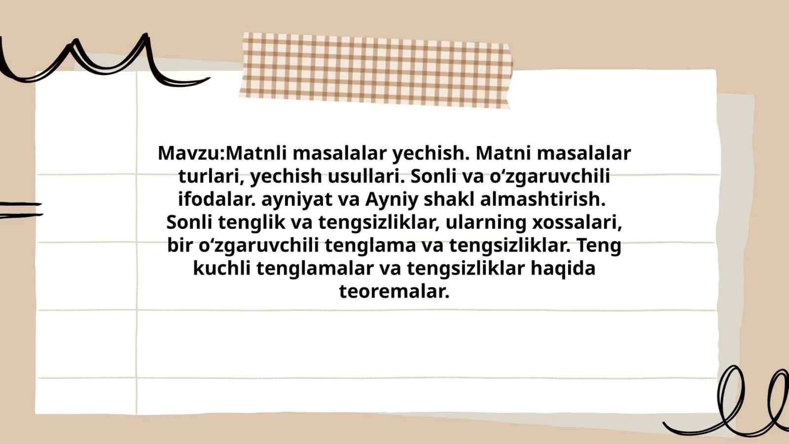 Matnli masalalar yechish. Matni masalalar turlari, yechish usullari. Sonli va o‘zgaruvchili ifodalar. ayniyat va Ayniy shakl almashtirish. Sonli tenglik va tengsizliklar, ularning xossalari, bir o‘zgaruvchili tenglama va tengsizliklar. Teng kuchli tenglamalar va tengsizliklar haqida teoremalar 1