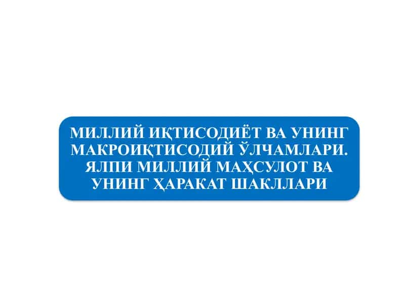 МИЛЛИЙ ИҚТИСОДИЁТ ВА УНИНГ МАКРОИҚТИСОДИЙ ЎЛЧАМЛАРИ. ЯЛПИ МИЛЛИЙ МАҲСУЛОТ ВА УНИНГ ҲАРАКАТ ШАКЛЛАРИ 1