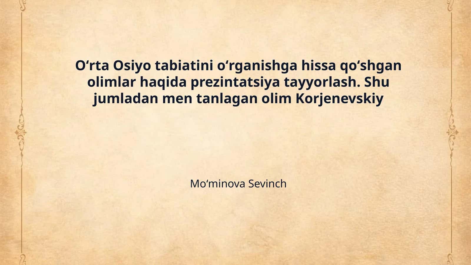 Oʻrta Osiyo tabiatini oʻrganishga hissa qoʻshgan olimlar haqida prezintatsiya tayyorlash. Shu jumladan men tanlagan olim Korjenevskiy 1
