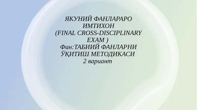 ЯКУНИЙ ФАНЛАРАРО ИМТИХОН(FINAL CROSS-DISCIPLINARYEXAM)Фан:ТАБИИЙ ФАНЛАРНИ ЎҚИТИШ МЕТОДИКАСИ2вариант 1
