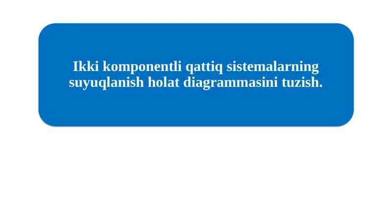 Ikki komponentli qattiq sistemalarning suyuqlanish holat diagrammasini tuzish 1