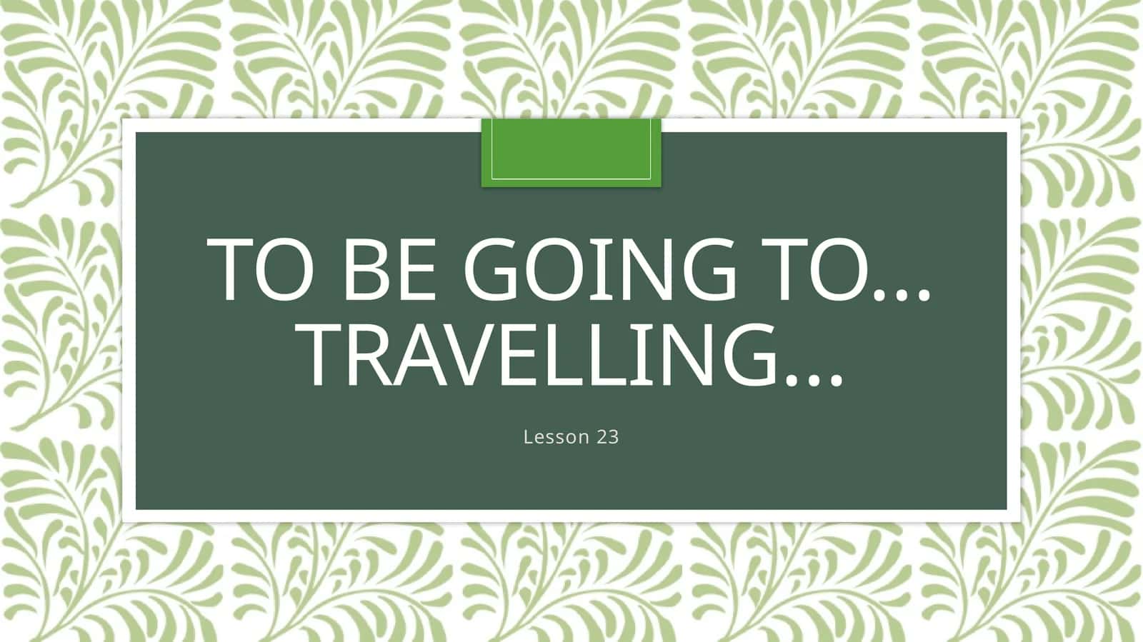 To be going to…Travelling… 1