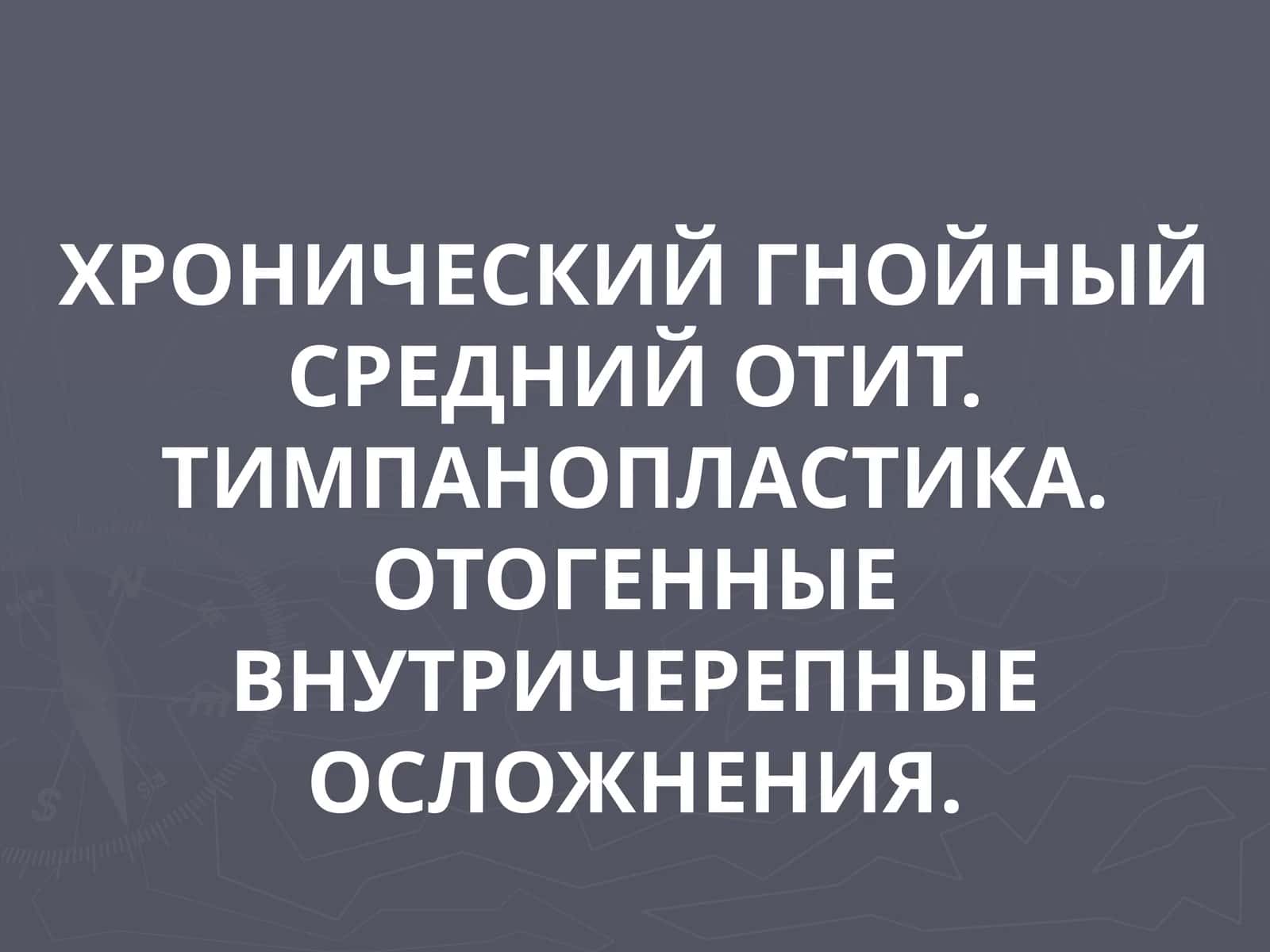 ХРОНИЧЕСКИЙ ГНОЙНЫЙ СРЕДНИЙ ОТИТ 1