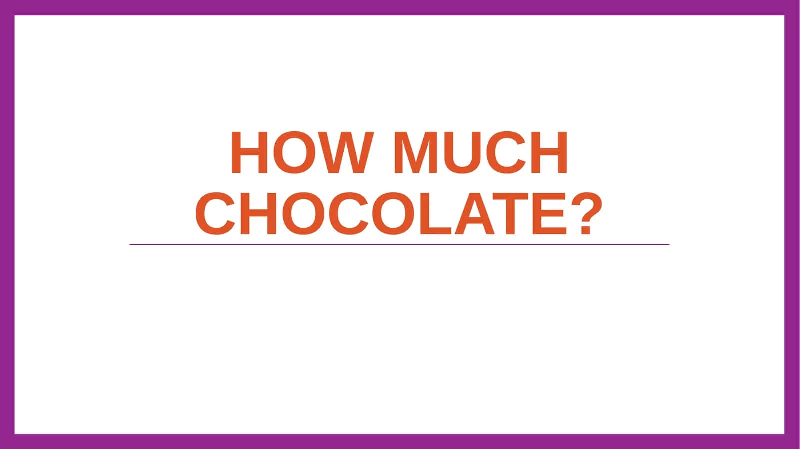 How much chocolate? 1