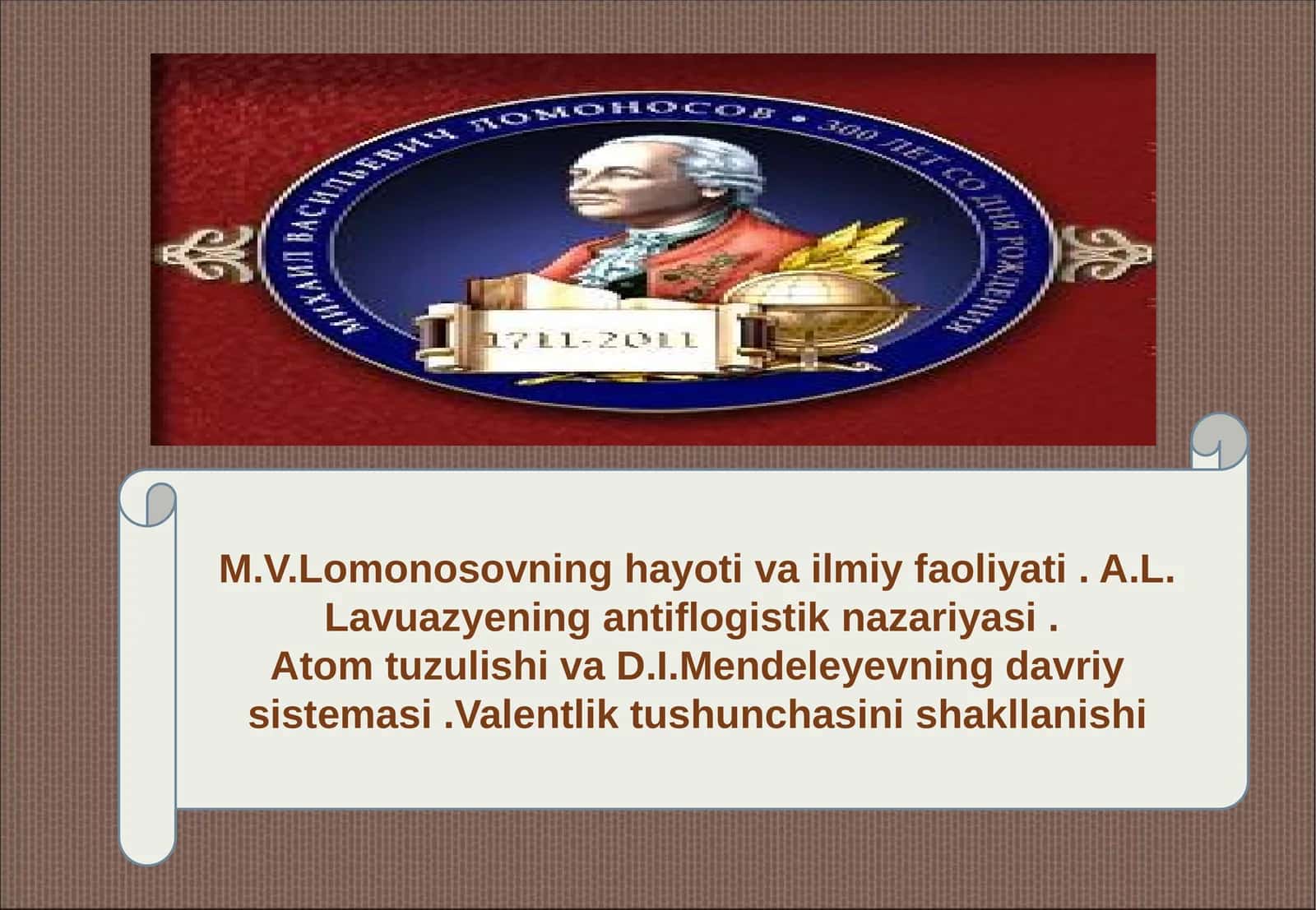 M.V.Lomonosovning hayoti va ilmiy faoliyati . A.L. Lavuazyening antiflogistik nazariyasi .  Atom tuzulishi va D.I.Mendeleyevning davriy sistemasi .Valentlik tushunchasini shakllanishi 1