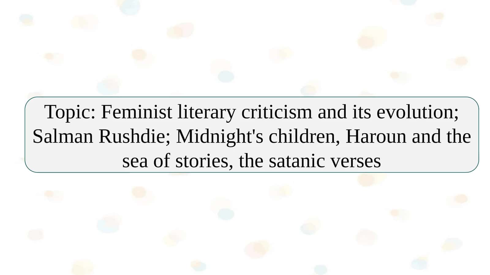 Feminist literary criticism and its evolution; Salman Rushdie; Midnight's children, Haroun and the sea of stories, the satanic verses 1