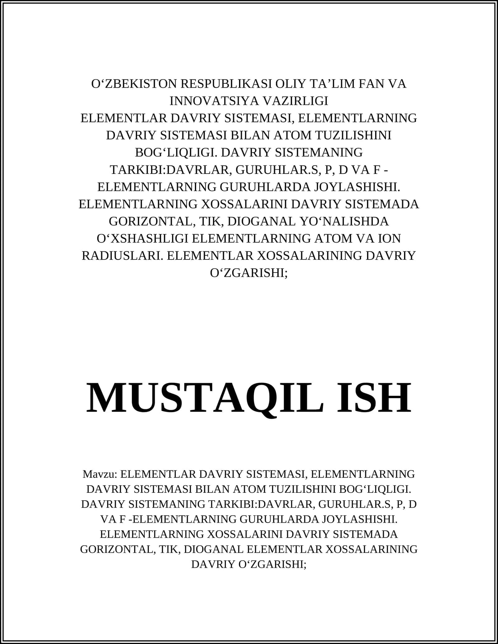 ELEMENTLAR DAVRIY SISTEMASI, ELEMENTLARNING DAVRIY SISTEMASI BILAN ATOM TUZILISHINI BOGʻLIQLIGI. DAVRIY SISTEMANING TARKIBI:DAVRLAR, GURUHLAR.S, P, D VA F -ELEMENTLARNING GURUHLARDA JOYLASHISHI. ELEMENTLARNING XOSSALARINI DAVRIY SISTEMADA GORIZONTAL, TIK, DIOGANAL YOʻNHASHLIGI ELEMENTLARNING ATOM VA ION RADIUSLARI. ELEMENTLAR XOSSALARINING DAVRIY OʻZGARISHI; 1