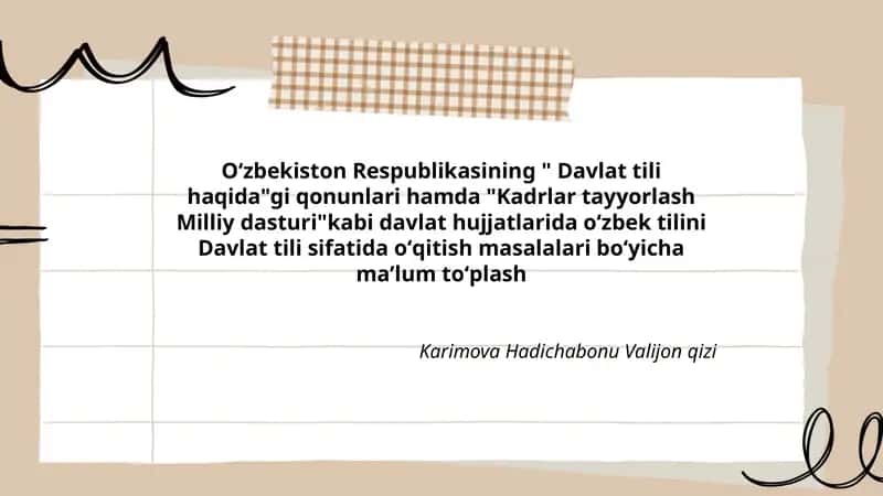 Oʻzbekiston Respublikasining " Davlat tili haqida"gi qonunlari hamda "Kadrlar tayyorlash Milliy dasturi"kabi davlat hujjatlarida oʻzbek tilini Davlat tili sifatida oʻqitish masalalari boʻyicha maʼlum toʻplash 1